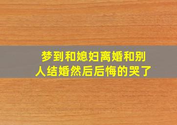 梦到和媳妇离婚和别人结婚然后后悔的哭了