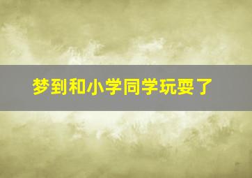 梦到和小学同学玩耍了