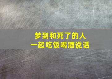 梦到和死了的人一起吃饭喝酒说话