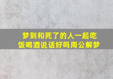 梦到和死了的人一起吃饭喝酒说话好吗周公解梦