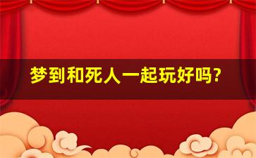 梦到和死人一起玩好吗?