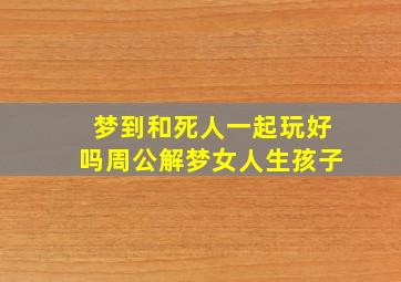 梦到和死人一起玩好吗周公解梦女人生孩子