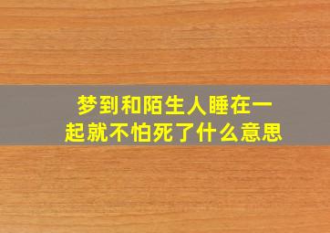 梦到和陌生人睡在一起就不怕死了什么意思