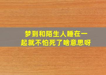 梦到和陌生人睡在一起就不怕死了啥意思呀