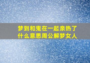 梦到和鬼在一起亲热了什么意思周公解梦女人