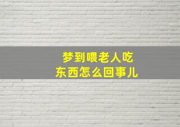 梦到喂老人吃东西怎么回事儿