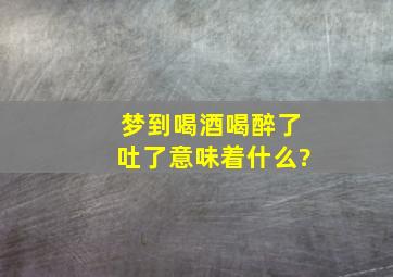 梦到喝酒喝醉了吐了意味着什么?