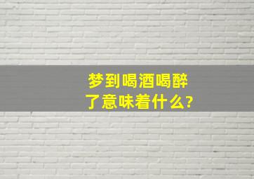 梦到喝酒喝醉了意味着什么?