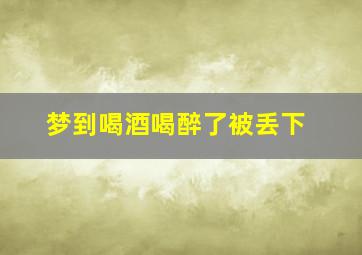 梦到喝酒喝醉了被丢下