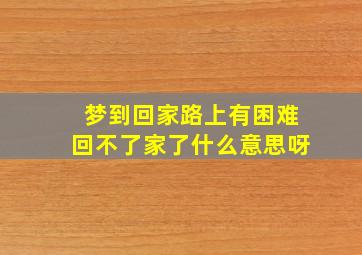 梦到回家路上有困难回不了家了什么意思呀