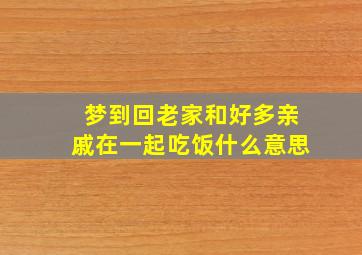 梦到回老家和好多亲戚在一起吃饭什么意思