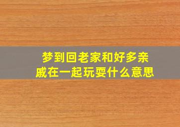 梦到回老家和好多亲戚在一起玩耍什么意思