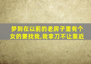 梦到在以前的老房子里有个女的要找我,我拿刀不让靠近