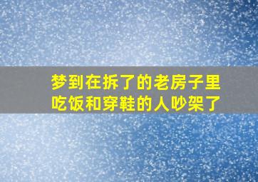 梦到在拆了的老房子里吃饭和穿鞋的人吵架了