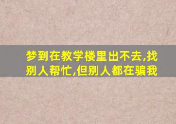 梦到在教学楼里出不去,找别人帮忙,但别人都在骗我