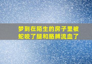 梦到在陌生的房子里被蛇咬了腿和胳膊流血了