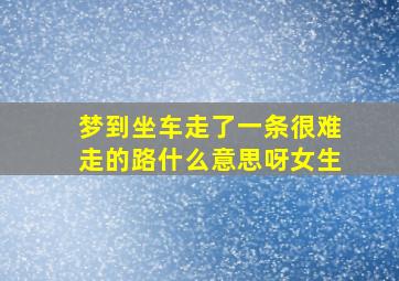 梦到坐车走了一条很难走的路什么意思呀女生