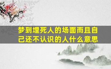 梦到埋死人的场面而且自己还不认识的人什么意思