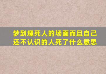 梦到埋死人的场面而且自己还不认识的人死了什么意思