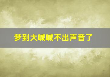 梦到大喊喊不出声音了