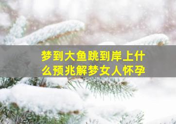 梦到大鱼跳到岸上什么预兆解梦女人怀孕