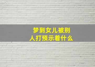 梦到女儿被别人打预示着什么