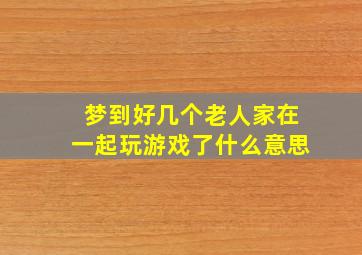 梦到好几个老人家在一起玩游戏了什么意思