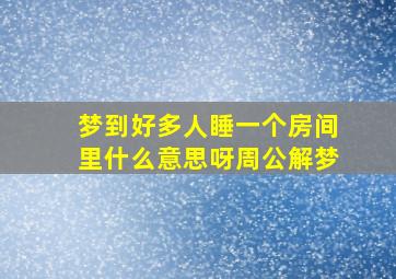 梦到好多人睡一个房间里什么意思呀周公解梦