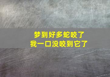 梦到好多蛇咬了我一口没咬到它了