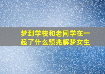 梦到学校和老同学在一起了什么预兆解梦女生