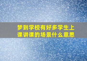 梦到学校有好多学生上课讲课的场景什么意思