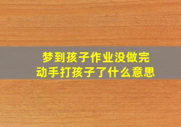 梦到孩子作业没做完动手打孩子了什么意思