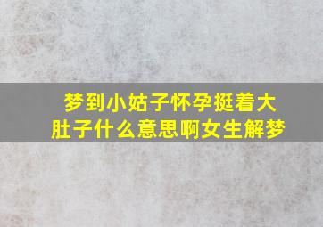 梦到小姑子怀孕挺着大肚子什么意思啊女生解梦