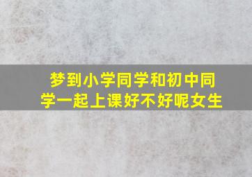 梦到小学同学和初中同学一起上课好不好呢女生