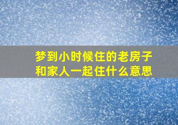 梦到小时候住的老房子和家人一起住什么意思