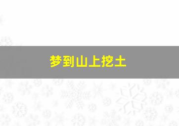 梦到山上挖土