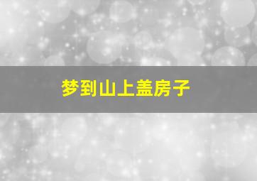 梦到山上盖房子