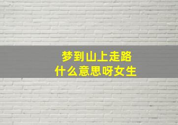 梦到山上走路什么意思呀女生