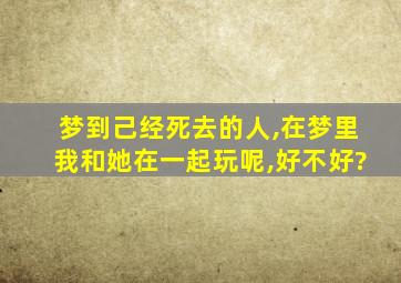 梦到己经死去的人,在梦里我和她在一起玩呢,好不好?