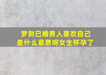 梦到已婚男人喜欢自己是什么意思呀女生怀孕了