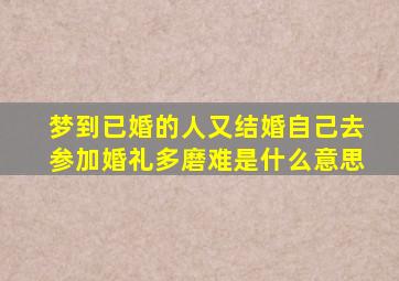 梦到已婚的人又结婚自己去参加婚礼多磨难是什么意思