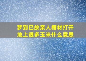 梦到已故亲人棺材打开地上很多玉米什么意思