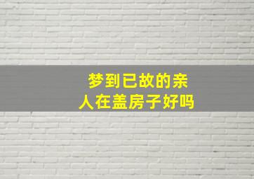 梦到已故的亲人在盖房子好吗