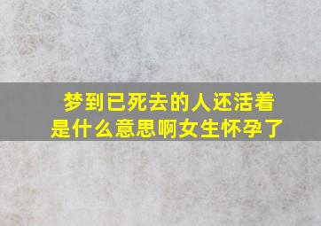 梦到已死去的人还活着是什么意思啊女生怀孕了