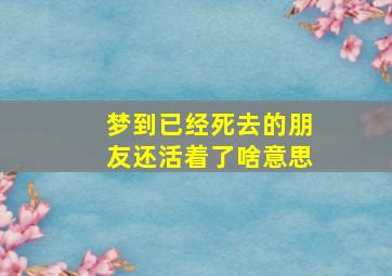 梦到已经死去的朋友还活着了啥意思