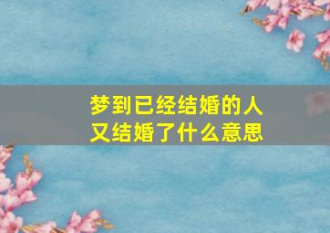 梦到已经结婚的人又结婚了什么意思