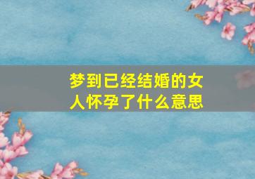 梦到已经结婚的女人怀孕了什么意思