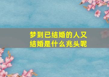 梦到已结婚的人又结婚是什么兆头呢