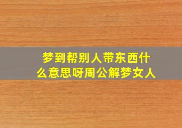 梦到帮别人带东西什么意思呀周公解梦女人