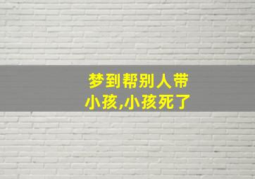 梦到帮别人带小孩,小孩死了